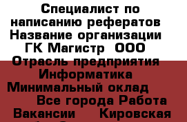 Специалист по написанию рефератов › Название организации ­ ГК Магистр, ООО › Отрасль предприятия ­ Информатика › Минимальный оклад ­ 15 000 - Все города Работа » Вакансии   . Кировская обл.,Соломинцы д.